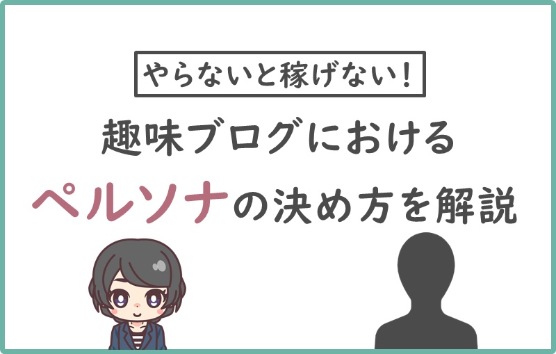 超大事 趣味ブログにおけるペルソナの作り方 ブログ全体と記事ごと それぞれを初心者向け解説 ニートから始める趣味ブログの教科書